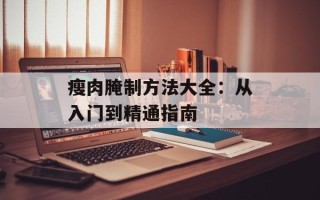 瘦肉腌制方法大全：从入门到精通指南