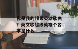 你是我的超级英雄歌曲？英文歌超级英雄个名字是什么