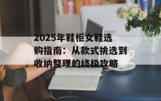 2025年鞋柜女鞋选购指南：从款式挑选到收纳整理的终极攻略