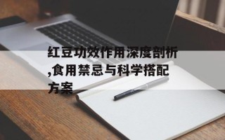红豆功效作用深度剖析,食用禁忌与科学搭配方案