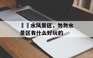 沕沕水风景区，勿勿水景区有什么好玩的