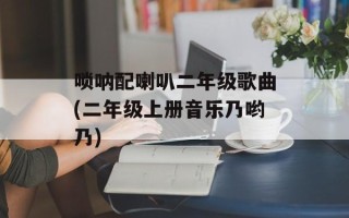 唢呐配喇叭二年级歌曲(二年级上册音乐乃哟乃)