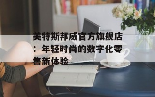 美特斯邦威官方旗舰店：年轻时尚的数字化零售新体验