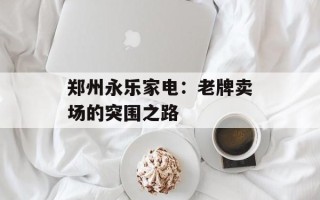 郑州永乐家电：老牌卖场的突围之路