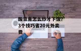 酸豆角怎么炒才下饭？3个技巧省20元外卖费