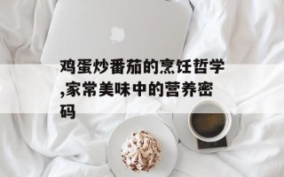 鸡蛋炒番茄的烹饪哲学,家常美味中的营养密码