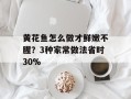 黄花鱼怎么做才鲜嫩不腥？3种家常做法省时30%