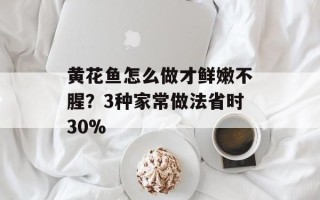 黄花鱼怎么做才鲜嫩不腥？3种家常做法省时30%