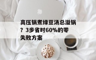 高压锅煮绿豆汤总溢锅？3步省时60%的零失败方案