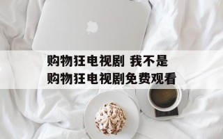 购物狂电视剧 我不是购物狂电视剧免费观看