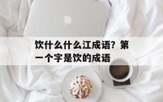 饮什么什么江成语？第一个字是饮的成语
