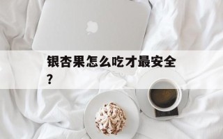 银杏果怎么吃才最安全？
