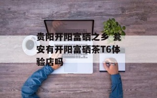 贵阳开阳富硒之乡 瓮安有开阳富硒茶T6体验店吗