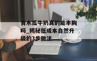 青木瓜牛奶真的能丰胸吗_揭秘低成本自然升级的3步做法