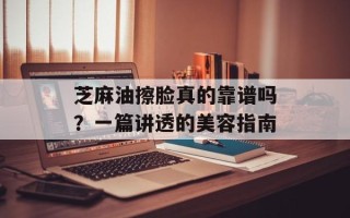 芝麻油擦脸真的靠谱吗？一篇讲透的美容指南