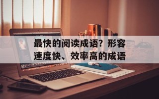 最快的阅读成语？形容速度快、效率高的成语