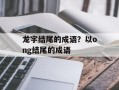 龙字结尾的成语？以ong结尾的成语