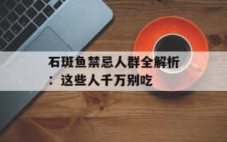 石斑鱼禁忌人群全解析：这些人千万别吃