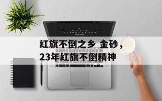 红旗不倒之乡 金砂，23年红旗不倒精神