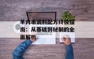 羊肉串调料配方终极指南：从基础到秘制的全面解析