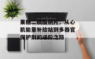 果糖二磷酸钠片：从心肌能量补给站到多器官保护剂的进阶之路