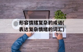形容情绪复杂的成语(表达复杂情绪的词汇)