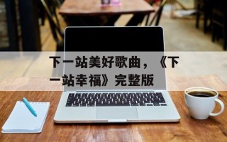 下一站美好歌曲，《下一站幸福》完整版