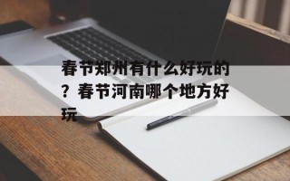 春节郑州有什么好玩的？春节河南哪个地方好玩