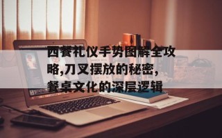 西餐礼仪手势图解全攻略,刀叉摆放的秘密,餐桌文化的深层逻辑