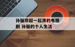孙俪邓超一起演的电视剧 孙俪的个人生活