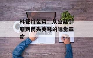 韩餐特色菜：从宫廷御膳到街头美味的味觉革命