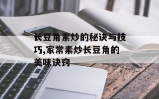 长豆角素炒的秘诀与技巧,家常素炒长豆角的美味诀窍