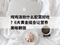 炖鸡汤放什么配菜好吃？6大黄金组合让营养美味翻倍