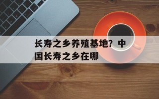 长寿之乡养殖基地？中国长寿之乡在哪
