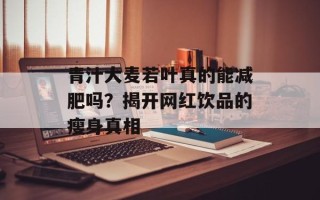 青汁大麦若叶真的能减肥吗？揭开网红饮品的瘦身真相