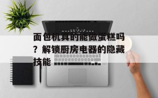 面包机真的能做蛋糕吗？解锁厨房电器的隐藏技能