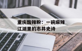 重庆酸辣粉：一碗麻辣江湖里的市井史诗