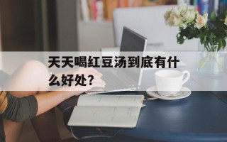 天天喝红豆汤到底有什么好处？