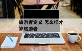 旅游者定义 怎么样才算旅游者