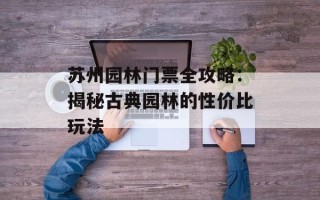 苏州园林门票全攻略：揭秘古典园林的性价比玩法