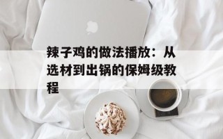 辣子鸡的做法播放：从选材到出锅的保姆级教程
