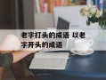 老字打头的成语 以老字开头的成语