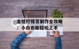 金桔柠檬膏制作全攻略：小白也能轻松上手