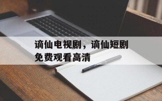 谪仙电视剧，谪仙短剧免费观看高清