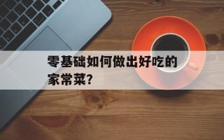 零基础如何做出好吃的家常菜？