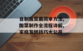 自制酸菜最简单方法,酸菜制作全流程详解,家庭发酵技巧大公开