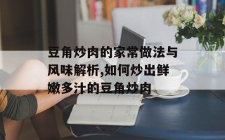 豆角炒肉的家常做法与风味解析,如何炒出鲜嫩多汁的豆角炒肉