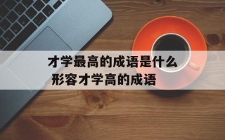 才学最高的成语是什么 形容才学高的成语