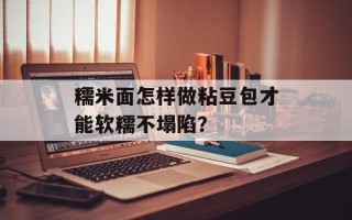 糯米面怎样做粘豆包才能软糯不塌陷？