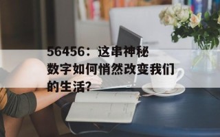56456：这串神秘数字如何悄然改变我们的生活？